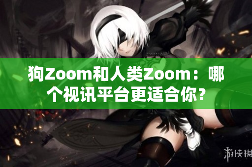 狗Zoom和人类Zoom：哪个视讯平台更适合你？