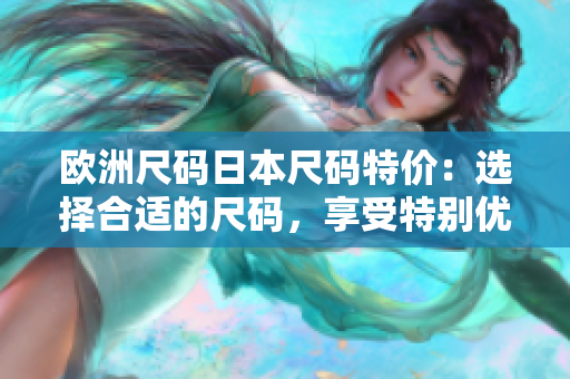 欧洲尺码日本尺码特价：选择合适的尺码，享受特别优惠