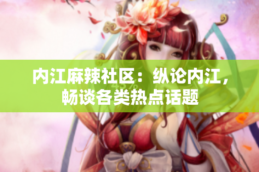 内江麻辣社区：纵论内江，畅谈各类热点话题
