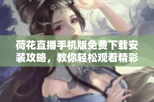 荷花直播手机版免费下载安装攻略，教你轻松观看精彩直播