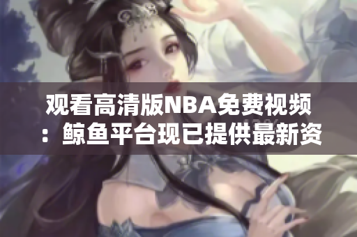 观看高清版NBA免费视频：鲸鱼平台现已提供最新资源
