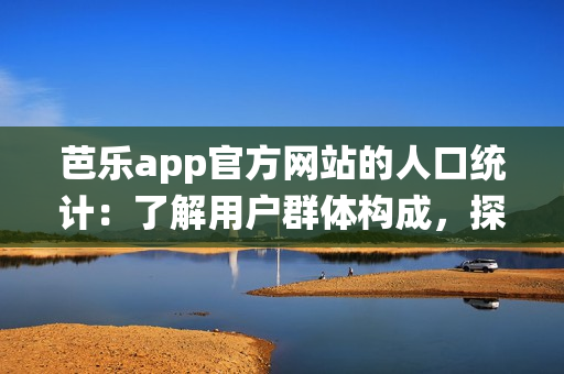 芭乐app官方网站的人口统计：了解用户群体构成，探寻背后消费趋势