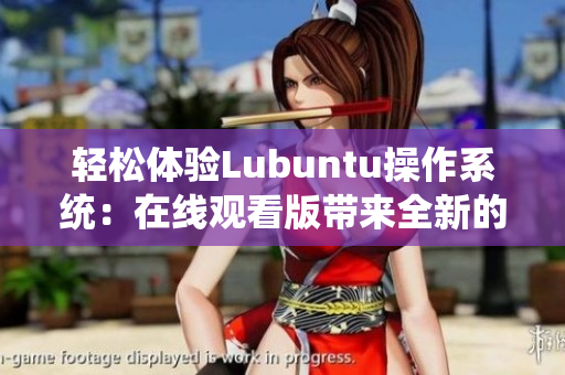 轻松体验Lubuntu操作系统：在线观看版带来全新的用户体验