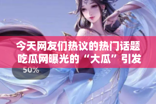 今天网友们热议的热门话题 吃瓜网曝光的“大瓜”引发广泛关注，网络舆论哗然