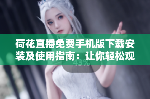 荷花直播免费手机版下载安装及使用指南：让你轻松观赏最新直播内容