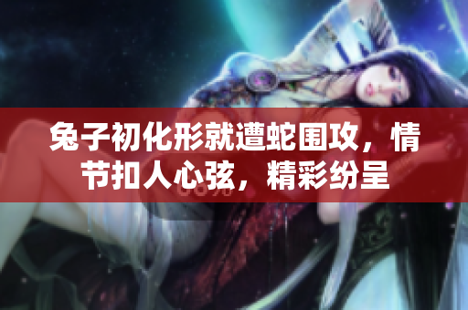 兔子初化形就遭蛇围攻，情节扣人心弦，精彩纷呈