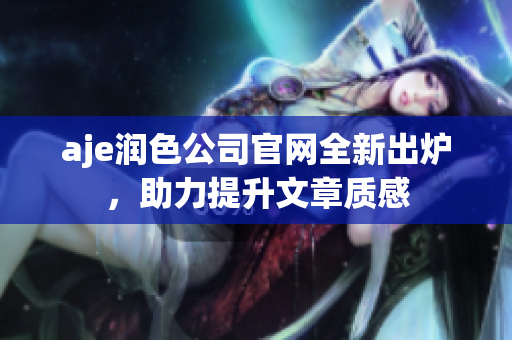 aje润色公司官网全新出炉，助力提升文章质感
