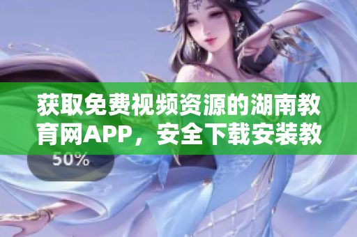获取免费视频资源的湖南教育网APP，安全下载安装教程分享