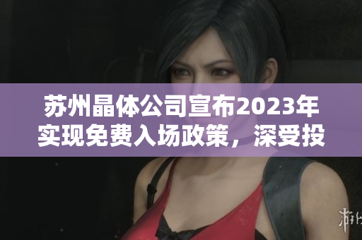 苏州晶体公司宣布2023年实现免费入场政策，深受投资者关注