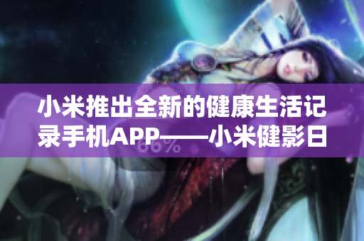 小米推出全新的健康生活记录手机APP——小米健影日记