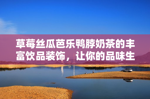 草莓丝瓜芭乐鸭脖奶茶的丰富饮品装饰，让你的品味生活更加多姿多彩