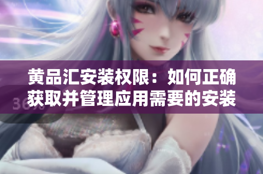 黄品汇安装权限：如何正确获取并管理应用需要的安装权限