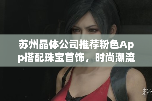 苏州晶体公司推荐粉色App搭配珠宝首饰，时尚潮流新体验