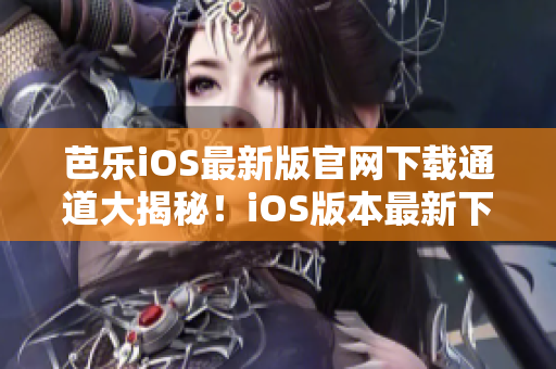 芭乐iOS最新版官网下载通道大揭秘！iOS版本最新下载渠道揭秘