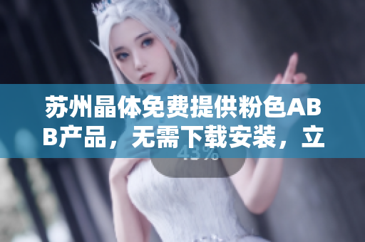 苏州晶体免费提供粉色ABB产品，无需下载安装，立即体验！