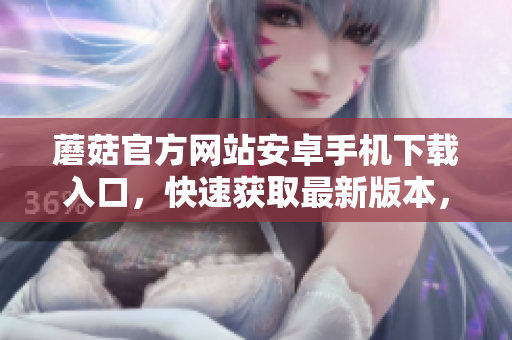 蘑菇官方网站安卓手机下载入口，快速获取最新版本，立即尝试。