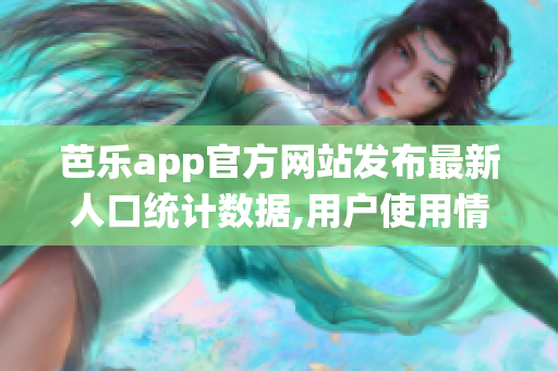 芭乐app官方网站发布最新人口统计数据,用户使用情况大揭秘