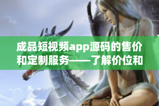 成品短视频app源码的售价和定制服务——了解价位和个性化需求