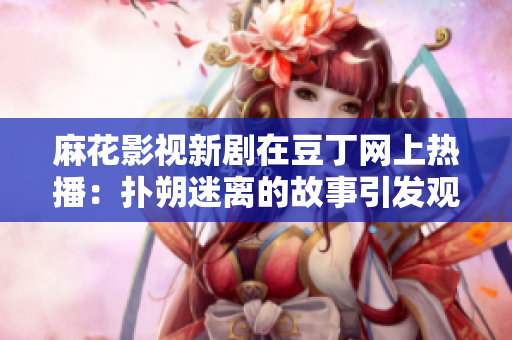 麻花影视新剧在豆丁网上热播：扑朔迷离的故事引发观众热议