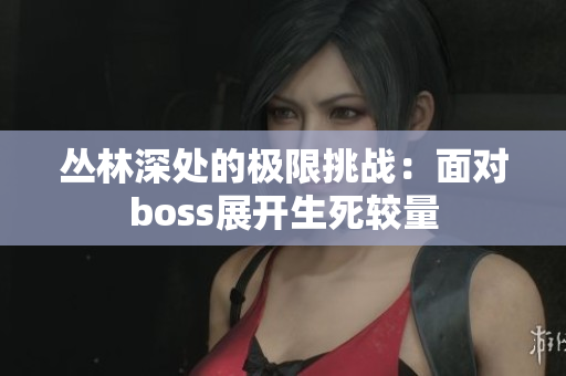 丛林深处的极限挑战：面对boss展开生死较量