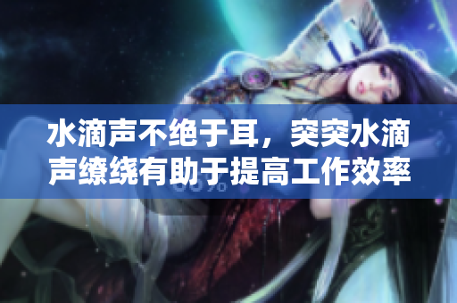 水滴声不绝于耳，突突水滴声缭绕有助于提高工作效率