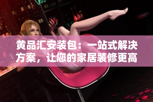 黄品汇安装包：一站式解决方案，让您的家居装修更高效！