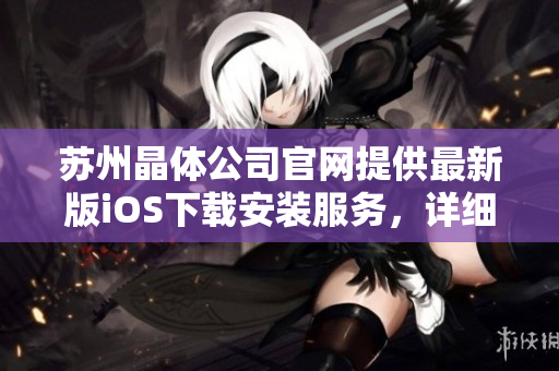 苏州晶体公司官网提供最新版iOS下载安装服务，详细步骤解释及问题排查，让您轻松畅玩。
