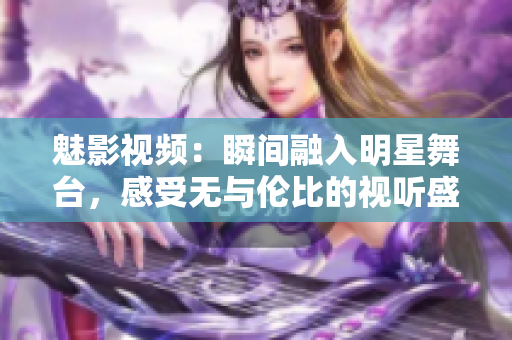 魅影视频：瞬间融入明星舞台，感受无与伦比的视听盛宴