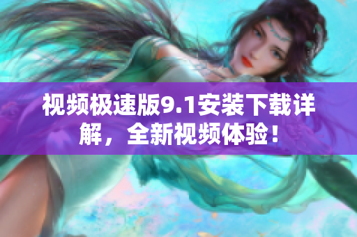 视频极速版9.1安装下载详解，全新视频体验！