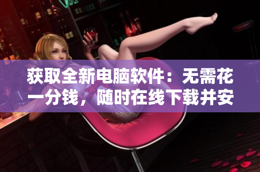 获取全新电脑软件：无需花一分钱，随时在线下载并安装