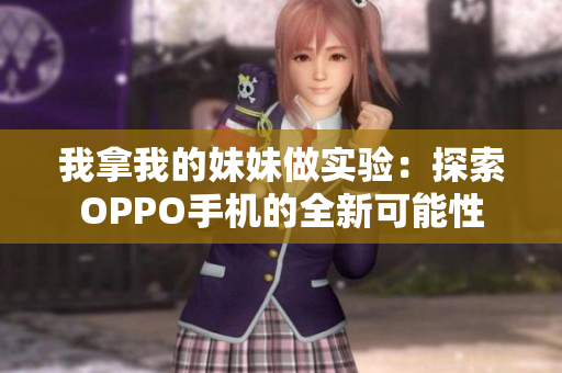 我拿我的妹妹做实验：探索OPPO手机的全新可能性
