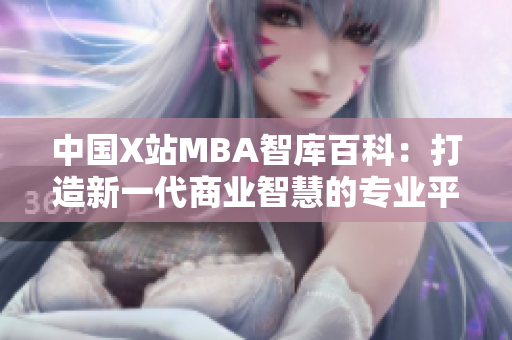 中国X站MBA智库百科：打造新一代商业智慧的专业平台