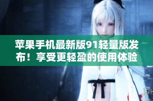 苹果手机最新版91轻量版发布！享受更轻盈的使用体验