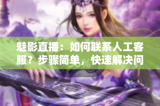 魅影直播：如何联系人工客服？步骤简单，快速解决问题