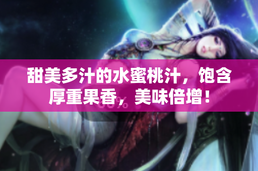 甜美多汁的水蜜桃汁，饱含厚重果香，美味倍增！