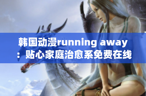 韩国动漫running away：贴心家庭治愈系免费在线观看
