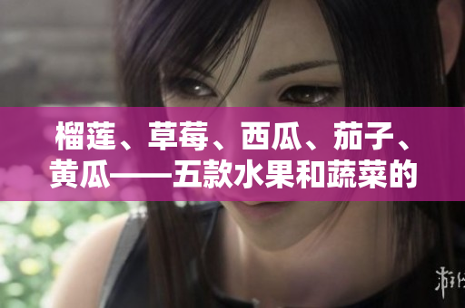 榴莲、草莓、西瓜、茄子、黄瓜——五款水果和蔬菜的美味创意搭配