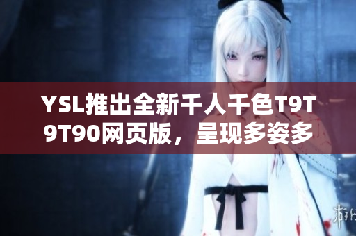 YSL推出全新千人千色T9T9T90网页版，呈现多姿多彩的美丽世界