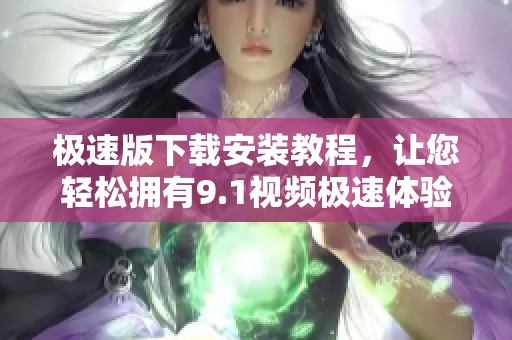 极速版下载安装教程，让您轻松拥有9.1视频极速体验