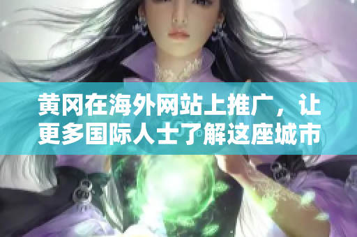 黄冈在海外网站上推广，让更多国际人士了解这座城市