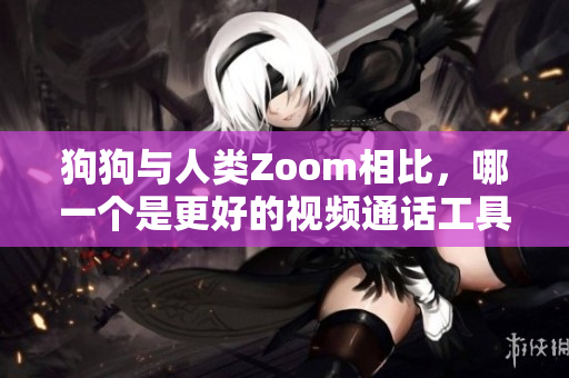 狗狗与人类Zoom相比，哪一个是更好的视频通话工具？