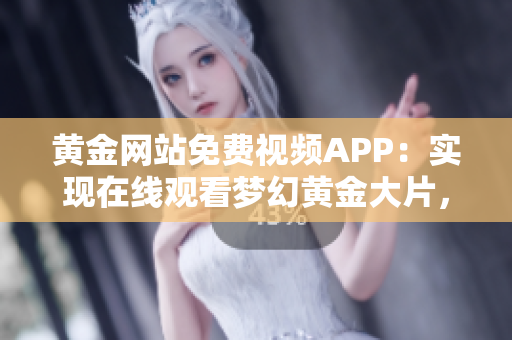 黄金网站免费视频APP：实现在线观看梦幻黄金大片，精彩内容尽收眼底