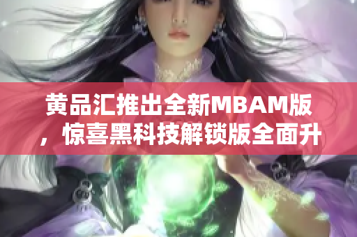 黄品汇推出全新MBAM版，惊喜黑科技解锁版全面升级