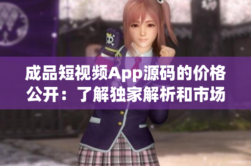 成品短视频App源码的价格公开：了解独家解析和市场预估
