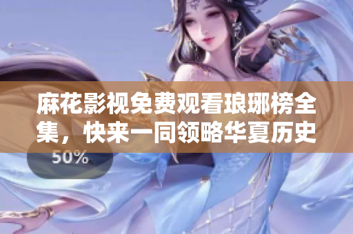 麻花影视免费观看琅琊榜全集，快来一同领略华夏历史巨制