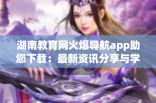 湖南教育网火爆导航app助您下载：最新资讯分享与学习导向一站式服务