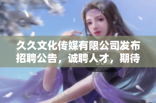 久久文化传媒有限公司发布招聘公告，诚聘人才，期待你的加入