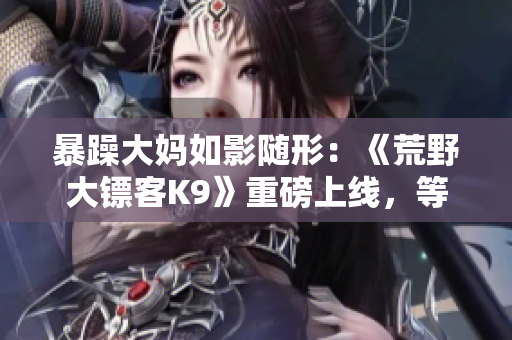 暴躁大妈如影随形：《荒野大镖客K9》重磅上线，等你来战!