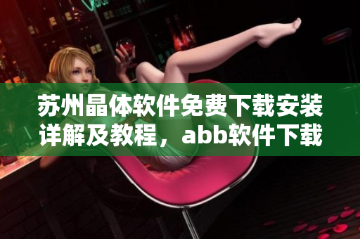 苏州晶体软件免费下载安装详解及教程，abb软件下载安装指南