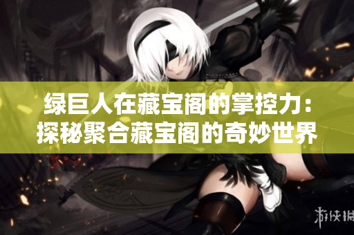 绿巨人在藏宝阁的掌控力：探秘聚合藏宝阁的奇妙世界